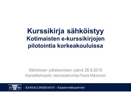 KANSALLISKIRJASTO - Kirjastoverkkopalvelut Kurssikirja sähköistyy Kotimaisten e-kurssikirjojen pilotointia korkeakouluissa Sähköisen julkaisemisen päivä.