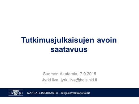 KANSALLISKIRJASTO - Kirjastoverkkopalvelut Tutkimusjulkaisujen avoin saatavuus Suomen Akatemia, 7.9.2015 Jyrki Ilva,