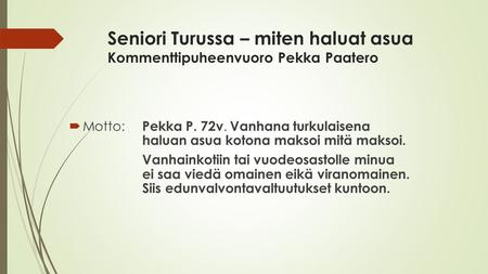 Seniori Turussa – miten haluat asua Kommenttipuheenvuoro Pekka Paatero  Motto: Pekka P. 72v. Vanhana turkulaisena haluan asua kotona maksoi mitä maksoi.