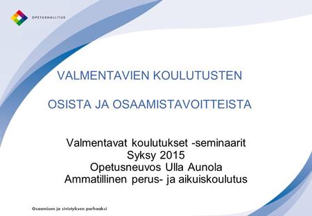 VALMENTAVIEN KOULUTUSTEN OSISTA JA OSAAMISTAVOITTEISTA Valmentavat koulutukset -seminaarit Syksy 2015 Opetusneuvos Ulla Aunola Ammatillinen perus- ja aikuiskoulutus.