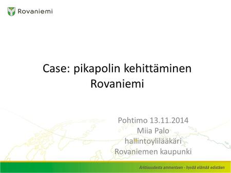 Case: pikapolin kehittäminen Rovaniemi Pohtimo 13.11.2014 Miia Palo hallintoylilääkäri Rovaniemen kaupunki.