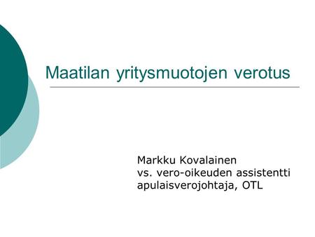 Maatilan yritysmuotojen verotus Markku Kovalainen vs. vero-oikeuden assistentti apulaisverojohtaja, OTL.