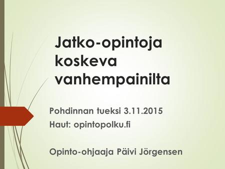 Jatko-opintoja koskeva vanhempainilta Pohdinnan tueksi 3.11.2015 Haut: opintopolku.fi Opinto-ohjaaja Päivi Jörgensen.