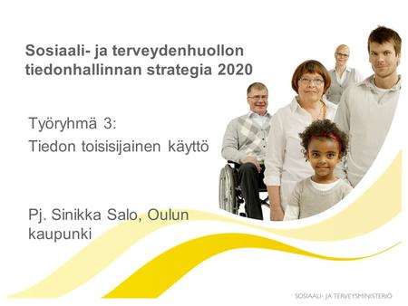 Sosiaali- ja terveydenhuollon tiedonhallinnan strategia 2020 Työryhmä 3: Tiedon toisisijainen käyttö Pj. Sinikka Salo, Oulun kaupunki.