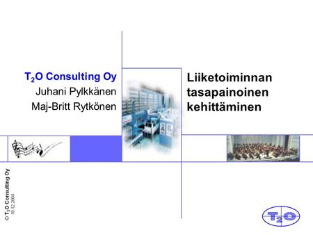 © T 2 O Consulting Oy 18.12.2004 Liiketoiminnan tasapainoinen kehittäminen T 2 O Consulting Oy Juhani Pylkkänen Maj-Britt Rytkönen.