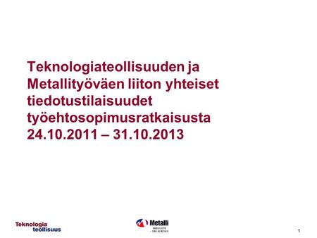 1 Teknologiateollisuuden ja Metallityöväen liiton yhteiset tiedotustilaisuudet työehtosopimusratkaisusta 24.10.2011 – 31.10.2013.
