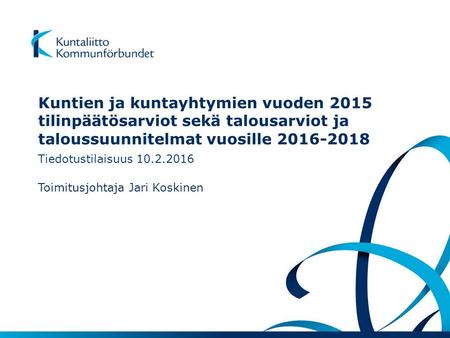 Kuntien ja kuntayhtymien vuoden 2015 tilinpäätösarviot sekä talousarviot ja taloussuunnitelmat vuosille 2016-2018 Toimitusjohtaja Jari Koskinen Tiedotustilaisuus.