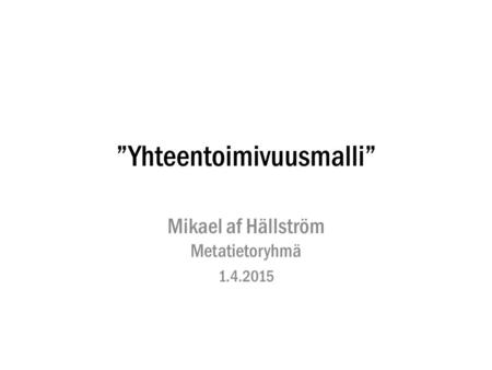 ”Yhteentoimivuusmalli” Mikael af Hällström Metatietoryhmä 1.4.2015.