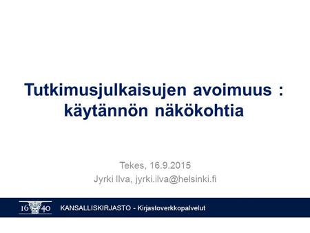 KANSALLISKIRJASTO - Kirjastoverkkopalvelut Tutkimusjulkaisujen avoimuus : käytännön näkökohtia Tekes, 16.9.2015 Jyrki Ilva,