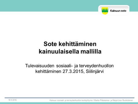Sote kehittäminen kainuulaisella mallilla Tulevaisuuden sosiaali- ja terveydenhuollon kehittäminen 27.3.2015, Siilinjärvi Kainuun sosiaali- ja terveydenhuollon.