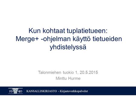 KANSALLISKIRJASTO - Kirjastoverkkopalvelut Kun kohtaat tuplatietueen: Merge+ -ohjelman käyttö tietueiden yhdistelyssä Talonmiehen tuokio 1, 20.5.2015 Minttu.