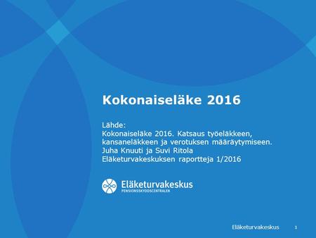 Kokonaiseläke 2016 Eläketurvakeskus 1 Lähde: Kokonaiseläke 2016. Katsaus työeläkkeen, kansaneläkkeen ja verotuksen määräytymiseen. Juha Knuuti ja Suvi.