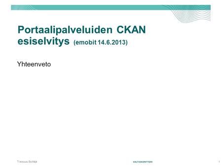 Portaalipalveluiden CKAN esiselvitys (emobit 14.6.2013) Yhteenveto Tilaisuus, Esittäjä 1.