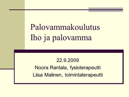 Palovammakoulutus Iho ja palovamma 22.9.2009 Noora Rantala, fysioterapeutti Liisa Malinen, toimintaterapeutti.
