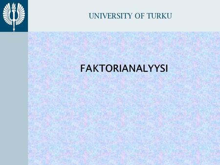 UNIVERSITY OF TURKU FAKTORIANALYYSI. U NIVERSITY OF TURKU FAKTORIANALYYSIN PERIAATE Etsitään muuttujajoukosta keskenään korre- loivien muuttujien kokonaisuuksia.
