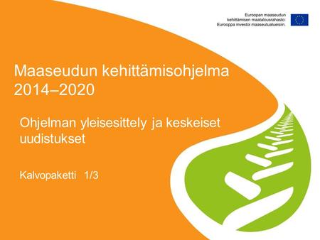Maaseudun kehittämisohjelma 2014–2020 Ohjelman yleisesittely ja keskeiset uudistukset Kalvopaketti 1/3.