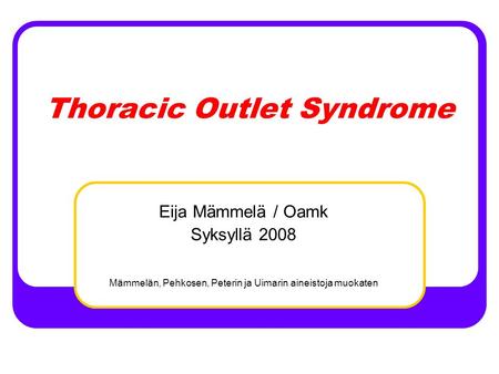 Thoracic Outlet Syndrome Eija Mämmelä / Oamk Syksyllä 2008 Mämmelän, Pehkosen, Peterin ja Uimarin aineistoja muokaten.