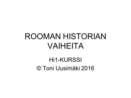 ROOMAN HISTORIAN VAIHEITA Hi1-KURSSI © Toni Uusimäki 2016.