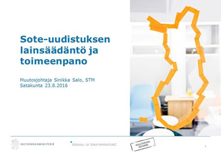 1 Sote-uudistuksen lainsäädäntö ja toimeenpano Muutosjohtaja Sinikka Salo, STM Satakunta 23.8.2016.