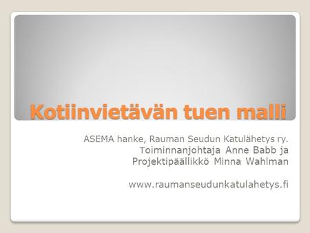 Kotiinvietävän tuen malli ASEMA hanke, Rauman Seudun Katulähetys ry. T oiminnanjohtaja Anne Babb ja Projektipäällikkö Minna Wahlman