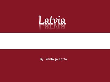 By: Venla ja Lotta. Pääkaupunki: Riika Asukasluku: n. 2 miljoonaa Pinta-ala: 64 589 km² Viralliset kielet: Latvia Presidentti: Andris Bērziņš Itsenäistyi.