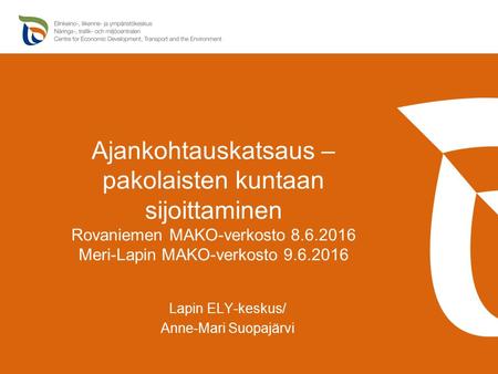 Ajankohtauskatsaus – pakolaisten kuntaan sijoittaminen Rovaniemen MAKO-verkosto 8.6.2016 Meri-Lapin MAKO-verkosto 9.6.2016 Lapin ELY-keskus/ Anne-Mari.