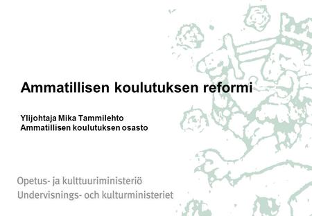 Ammatillisen koulutuksen reformi Ylijohtaja Mika Tammilehto Ammatillisen koulutuksen osasto.