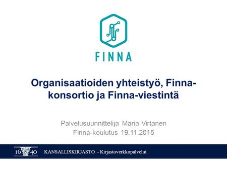 KANSALLISKIRJASTO - Kirjastoverkkopalvelut Organisaatioiden yhteistyö, Finna- konsortio ja Finna-viestintä Palvelusuunnittelija Maria Virtanen Finna-koulutus.
