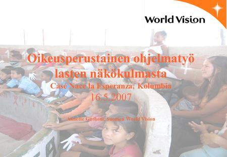 Oikeusperustainen ohjelmatyö lasten näkökulmasta Case Nace la Esperanza, Kolumbia 16.5.2007 Annette Gothóni, Suomen World Vision.