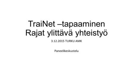TraiNet –tapaaminen Rajat ylittävä yhteistyö 3.12.2015 TURKU AMK Paneelikeskustelu.