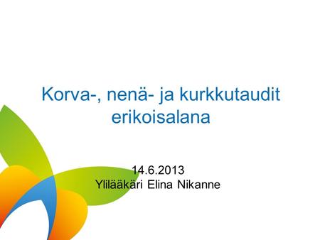 Korva-, nenä- ja kurkkutaudit erikoisalana 14.6.2013 Ylilääkäri Elina Nikanne.