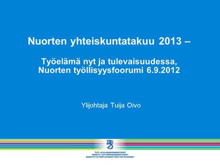 Nuorten yhteiskuntatakuu 2013 – Työelämä nyt ja tulevaisuudessa, Nuorten työllisyysfoorumi 6.9.2012 Ylijohtaja Tuija Oivo.