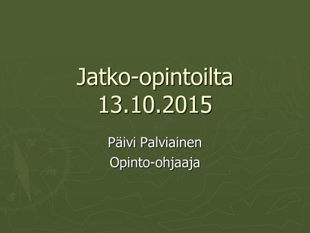 Jatko-opintoilta 13.10.2015 Päivi Palviainen Opinto-ohjaaja.