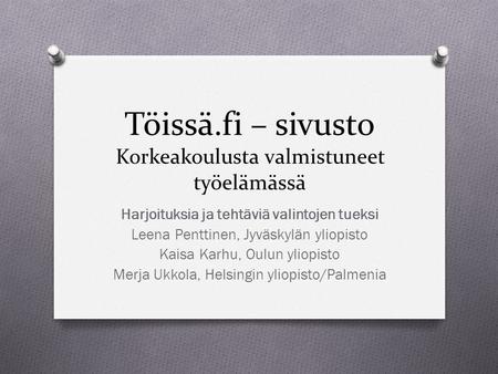 Töissä.fi – sivusto Korkeakoulusta valmistuneet työelämässä Harjoituksia ja tehtäviä valintojen tueksi Leena Penttinen, Jyväskylän yliopisto Kaisa Karhu,