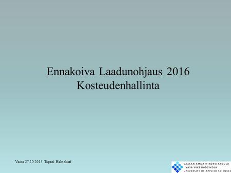 Ennakoiva Laadunohjaus 2016 Kosteudenhallinta Vaasa 27.10.2015 Tapani Hahtokari.