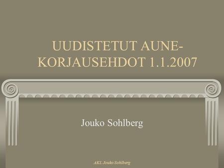 AKL Jouko Sohlberg UUDISTETUT AUNE- KORJAUSEHDOT 1.1.2007 Jouko Sohlberg.