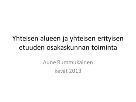 Yhteisen alueen ja yhteisen erityisen etuuden osakaskunnan toiminta Aune Rummukainen kevät 2013.