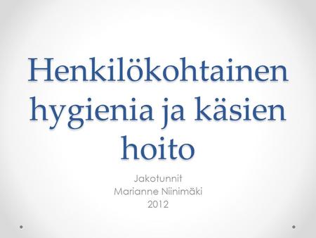 Henkilökohtainen hygienia ja käsien hoito Jakotunnit Marianne Niinimäki 2012.