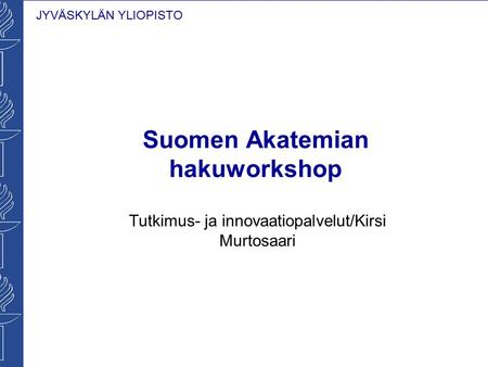 JYVÄSKYLÄN YLIOPISTO Suomen Akatemian hakuworkshop Tutkimus- ja innovaatiopalvelut/Kirsi Murtosaari.