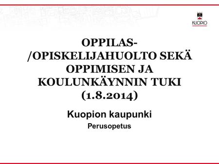 OPPILAS- /OPISKELIJAHUOLTO SEKÄ OPPIMISEN JA KOULUNKÄYNNIN TUKI (1.8.2014) Kuopion kaupunki Perusopetus.