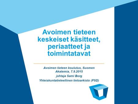 Avoimen tieteen keskeiset käsitteet, periaatteet ja toimintatavat Avoimen tieteen koulutus, Suomen Akatemia, 7.9.2015 johtaja Sami Borg Yhteiskuntatieteellinen.