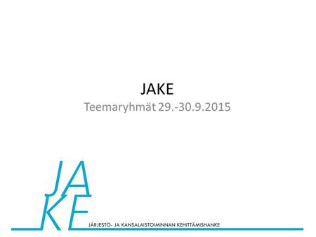 JAKE Teemaryhmät 29.-30.9.2015. JAKE verkostopäivä I JAKE verkostopäivä II Sidosryhmä- kysely 10/2015 Teema- työryhmä x 4 24. - 25.2. 28. - 29.4. Teema-