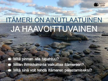 ITÄMERI ON AINUTLAATUINEN JA HAAVOITTUVAINEN Mitä pinnan alla tapahtuu? Miten ihmistoiminta vaikuttaa Itämereen? Mitä sinä voit tehdä Itämeren pelastamiseksi?