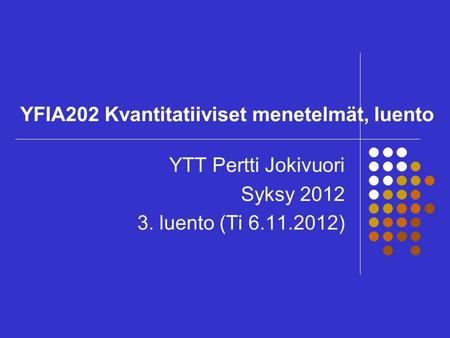YFIA202 Kvantitatiiviset menetelmät, luento YTT Pertti Jokivuori Syksy 2012 3. luento (Ti 6.11.2012)