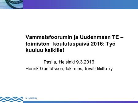 1 Invalidiliitto Vammaisfoorumin ja Uudenmaan TE – toimiston koulutuspäivä 2016: Työ kuuluu kaikille! Pasila, Helsinki 9.3.2016 Henrik Gustafsson, lakimies,