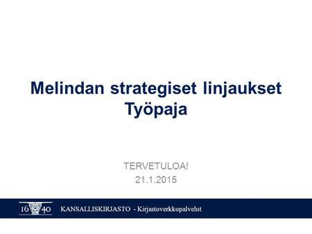 KANSALLISKIRJASTO - Kirjastoverkkopalvelut Melindan strategiset linjaukset Työpaja TERVETULOA! 21.1.2015.