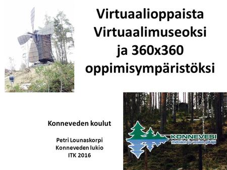 Virtuaalioppaista Virtuaalimuseoksi ja 360x360 oppimisympäristöksi Konneveden koulut Petri Lounaskorpi Konneveden lukio ITK 2016.