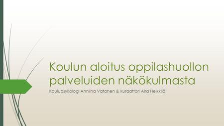 Koulun aloitus oppilashuollon palveluiden näkökulmasta Koulupsykologi Anniina Vatanen & kuraattori Aira Heikkilä.