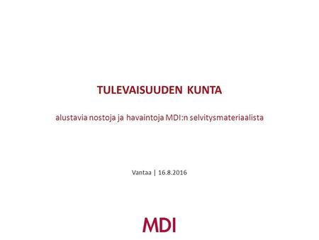 TULEVAISUUDEN KUNTA alustavia nostoja ja havaintoja MDI:n selvitysmateriaalista Vantaa | 16.8.2016.