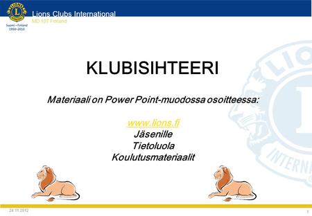 Lions Clubs International MD 107 Finland 24.11.2012 1 KLUBISIHTEERI Materiaali on Power Point-muodossa osoitteessa:  Jäsenille Tietoluola Koulutusmateriaalit.